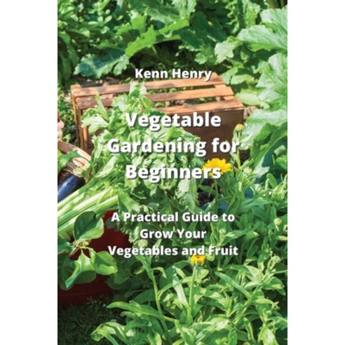 Vegetable Gardening For Beginners A Practical Guide To Grow