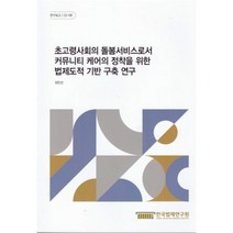 초고령사회의 돌봄서비스로서 커뮤니티 케어의 정착을 위한 법제도적 기반 구축 연구, 장민선 저, 한국법제연구원