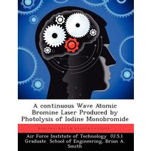 A Continuous Wave Atomic Bromine Laser Produced by Photolysis of Iodine Monobromide Paperback, Biblioscholar