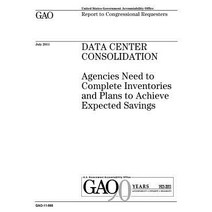 Data Center Consolidation: Agencies Need to Complete Inventories and Plans to Achieve Expected Savings..., Createspace Independent Publishing Platform