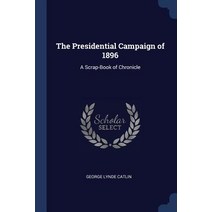 The Presidential Campaign of 1896: A Scrap-Book of Chronicle Paperback, Sagwan Press