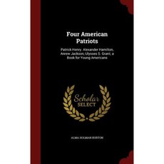 Four American Patriots: Patrick Henry. Alexander Hamilton Anrew Jackson Ulysses S. Grant; A Book for Young Americans Hardcover, Andesite Press