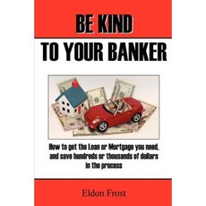 Be Kind to Your Banker: How to Get the Loan or Mortgage Your Need and Save Hundreds or Thousands of Dollars in the Process. Paperback, Createspace