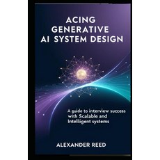 Acing Generative AI System Design: A Guide to Interview Success with Scalable and Intelligent Syst, Acing Generative AI System Des