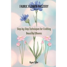 (영문도서) Fabric Flower Mastery: Step-by-Step Techniques for Crafting Beautiful Blooms Paperback, Independently Published, English, 9798311455718 Independently Published, English, 9798311455718