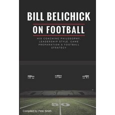 Bill Belichick His Coaching Philosophy Leadership Style Game Preparation & Football Strategy, Independently Published