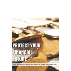Protect Your Financial Future: Learn Who The Trusted Precious Metal Dealers Are And How To Get The B... Paperback, Independently Published, English, 9798700884990