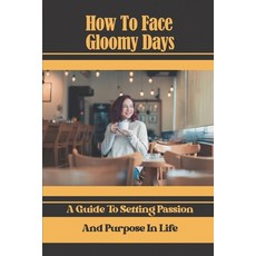 (영문도서) How To Face Gloomy Days: A Guide To Setting Passion And Purpose In Life: Out Of Gloomy Days Paperback, Independently Published