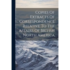 (영문도서) Copies Of Extracts Of Correspondence Relative To The Affairs Of British North America Paperback, Legare Street Press, English, 9781021525475