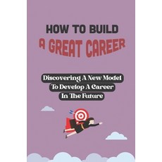 (영문도서) How To Build A Great Career: Discovering A New Model To Develop A Career In The Future: Devel... Paperback, Independently Published, English, 9798549066663