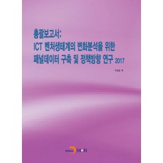 총괄보고서: ICT 벤처생태계의 변화분석을 위한 패널데이터 구축 및 정책방향 연구(2017), 진한엠앤비, 조성은외 저