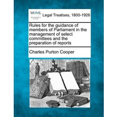 Rules for the Guidance of Members of Parliament in the Management of Select Committees and the Prepara..., Gale Ecco, Making of Modern Law