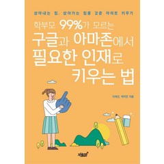 학부모 99%가 모르는 구글과 아마존에서 필요한 인재로 키우는 법:살아내는 힘 살아가는 힘을 갖춘 아이로 키우기, 이계선,박미연 공저, 지식과감성