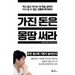 가진 돈은 몽땅 써라 -먹고 놀고 마시는 데 목숨 걸어라 다시 살 수 없는 것들에 투자하라