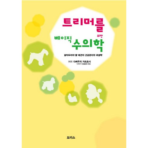 애견미용책 - 트리머를 위한 베이직 수의학:알아두어야 할 애견의 건강관리와 위생학, 모리스, 가네코 고이치 & 후쿠야마 다카아키 지음