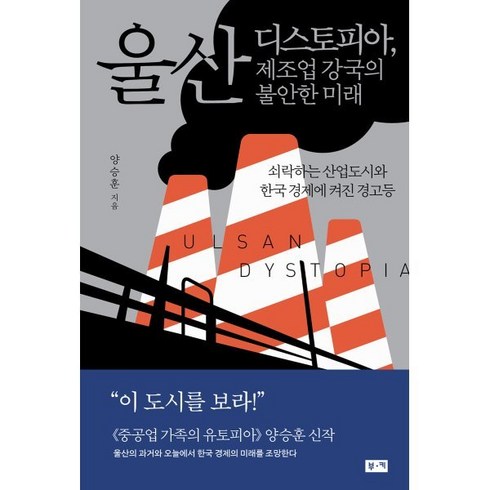 울산디스토피아 - 울산 디스토피아 제조업 강국의 불안한 미래 : 쇠락하는 산업도시와 한국 경제에 켜진 경고등, 부키, 양승훈 저