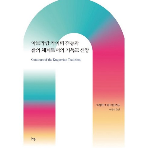 아브라함카이퍼 - 아브라함 카이퍼 전통과 삶의 체계로서의 기독교 신앙:Contours of the Kuyperian Tradition: A Systematic Introduction, IVP