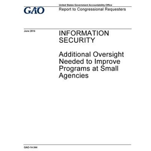 Information Security: Additional Oversight Needed to Improve Programs at Small Agencies: Report to Con..., Createspace Independent Publishing Platform