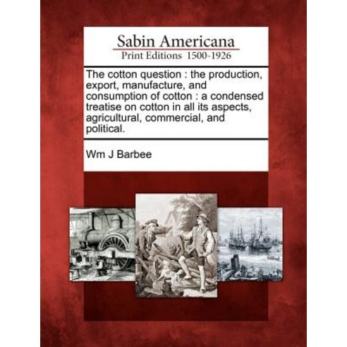 The Cotton Question: The Production Export Manufacture and Consumption of Cotton: A Condensed Treat..., Gale Ecco, Sabin Americana
