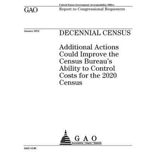 Decennial Census: Additional Actions Could Improve the Census Bureau''s Ability to Control Costs for th..., Createspace Independent Publishing Platform