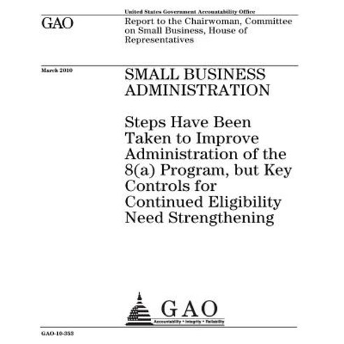 Small Business Administration: Steps Have Been Taken to Improve Administration of the 8(a) Program Bu..., Createspace Independent Publishing Platform