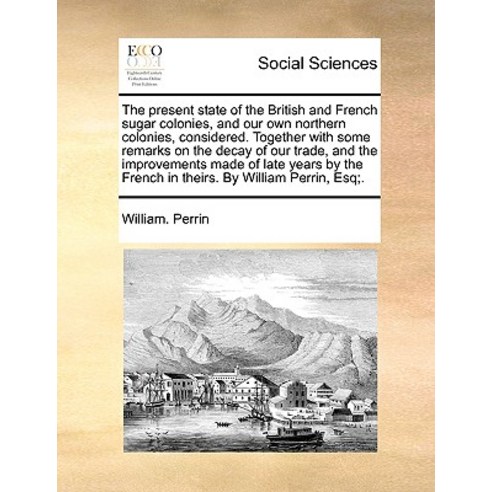 The Present State of the British and French Sugar Colonies and Our Own Northern Colonies Considered...., Gale Ecco, Print Editions