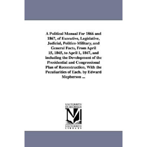 A Political Manual for 1866 and 1867 of Executive Legislative Judicial Politico-Military and Gene..., University of Michigan Library