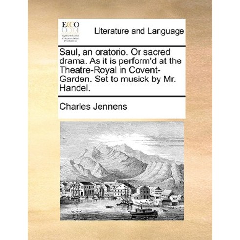 Saul an Oratorio. or Sacred Drama. as It Is Perform''d at the Theatre-Royal in Covent-Garden. Set to M..., Gale Ecco, Print Editions