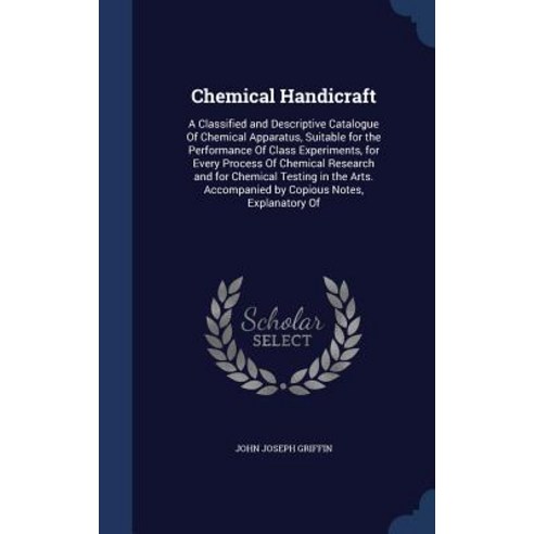 Chemical Handicraft: A Classified and Descriptive Catalogue of Chemical Apparatus Suitable for the Pe..., Sagwan Press