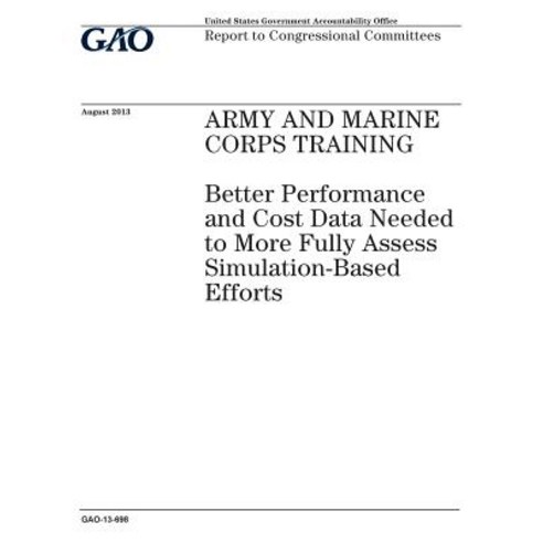 Army and Marine Corps Training: Better Performance and Cost Data Needed to More Fully Assess Simulatio..., Createspace Independent Publishing Platform