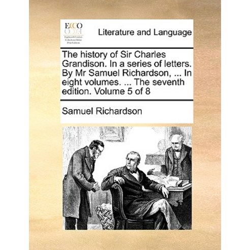 The History of Sir Charles Grandison. in a Series of Letters. by MR Samuel Richardson ... in Eight Vo..., Gale Ecco, Print Editions