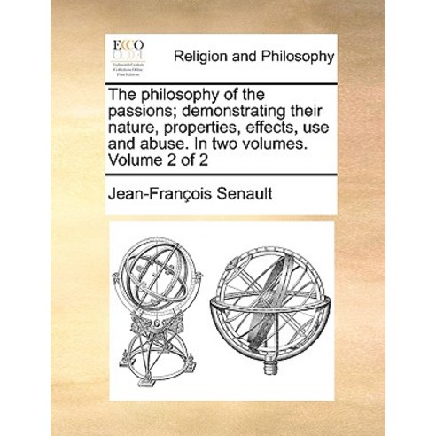 The Philosophy of the Passions; Demonstrating Their Nature Properties Effects Use and Abuse. in Two..., Gale Ecco, Print Editions
