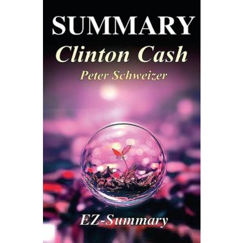 Summary - Clinton Cash: By Peter Schweizer -The Untold Story of How and Why Foreign Governments and Bu..., Createspace Independent Publishing Platform