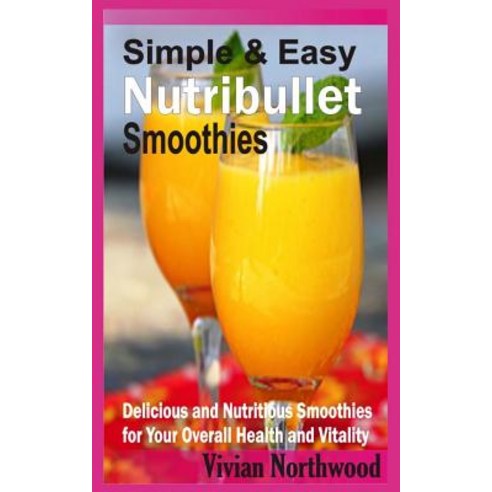 Simple & Easy Nutribullet Smoothies: Delicious and Nutritious Smoothies for Your Overall Health and Vi..., Createspace Independent Publishing Platform