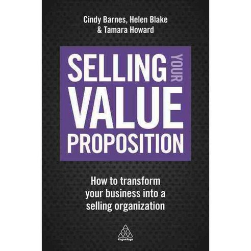 Selling Your Value Proposition: How to Transform Your Business into a Selling Organization, Kogan Page Ltd