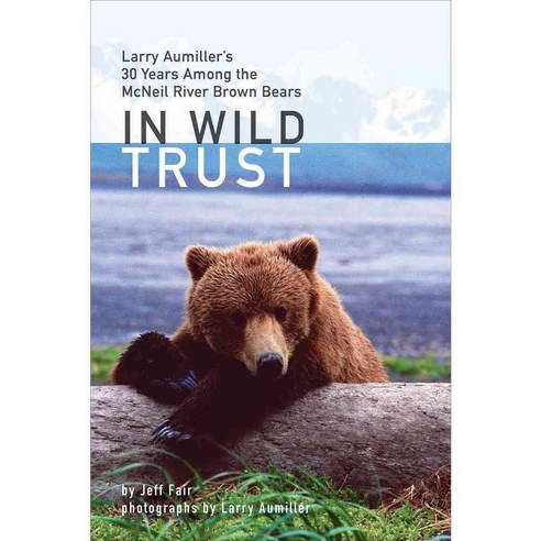 In Wild Trust: Larry Aumiller''s 30 Years Among the McNeil River Brown Bears, Univ of Alaska Pr