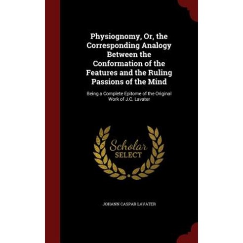 Physiognomy Or the Corresponding Analogy Between the Conformation of the Features and the Ruling Passions of the Mind: Hardcover, Andesite Press