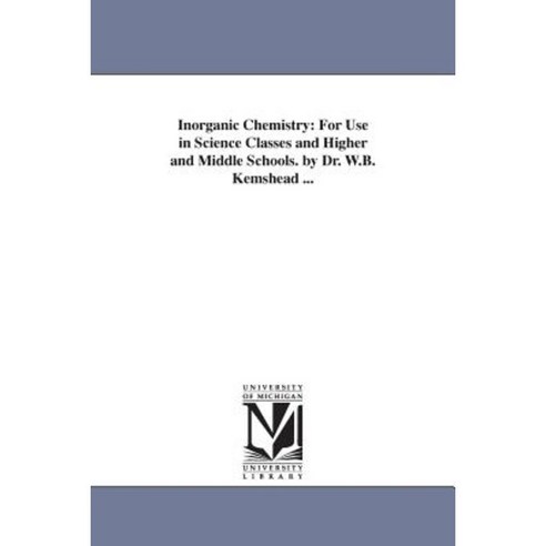 Inorganic Chemistry: For Use in Science Classes and Higher and Middle Schools. by Dr. W.B. Kemshead ... Paperback, University of Michigan Library