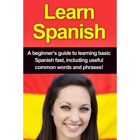 Learn Spanish: A Beginner''s Guide to Learning Basic Spanish Fast Paperback, Createspace Independent Publishing Platform