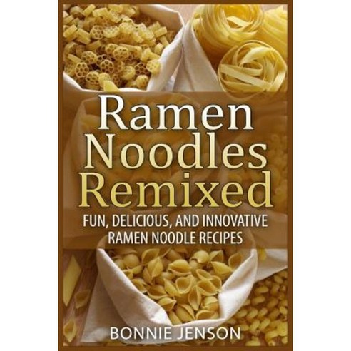 Ramen Noodles Remixed: Fun Delicious and Innovative Ramen Noodle Recipes Paperback, Createspace