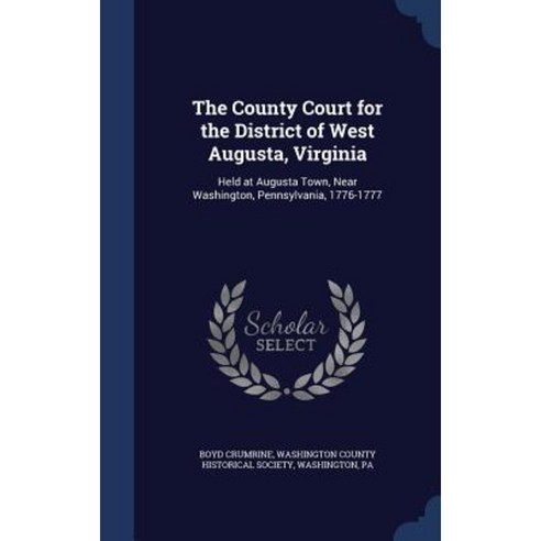 The County Court for the District of West Augusta Virginia: Held at Augusta Town Near Washington Pennsylvania 1776-1777 Hardcover, Sagwan Press