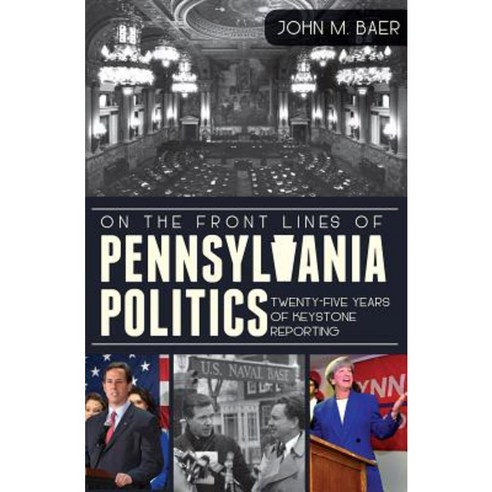 On the Front Lines of Pennsylvania Politics: Twenty-Five Years of Keystone Reporting Paperback, History Press (SC)