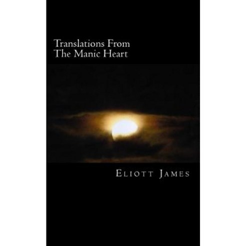 Translations from the Manic Heart: The Poems of Eliott James Paperback, Createspace Independent Publishing Platform