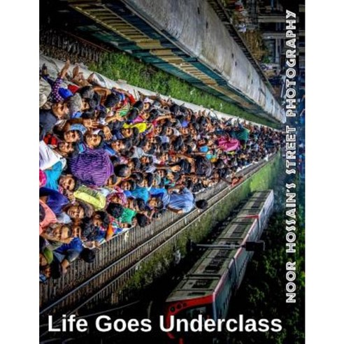 Life Goes Underclass: Noor Hossain''s Street Photography Paperback, Createspace Independent Publishing Platform