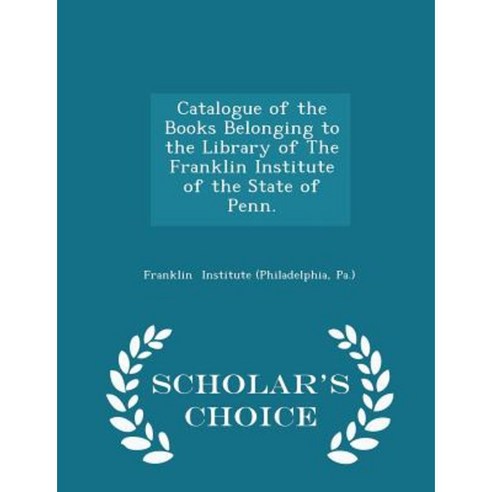 Catalogue of the Books Belonging to the Library of the Franklin Institute of the State of Penn. - Scholar''s Choice Edition Paperback
