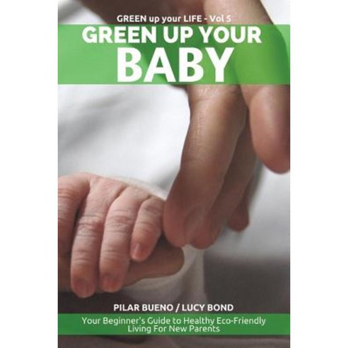 Green Up Your Baby: Your Beginner''s Guide to Healthy Eco-Friendly Living for New Parents Paperback, Createspace Independent Publishing Platform