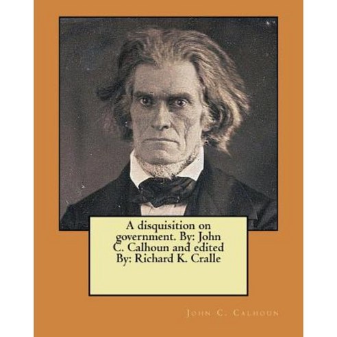 A Disquisition on Government. by: John C. Calhoun and Edited By: Richard K. Cralle Paperback, Createspace Independent Publishing Platform