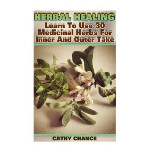 Herbal Healing: Learn to Use 30 Medicinal Herbs for Inner and Outer Take Paperback, Createspace Independent Publishing Platform