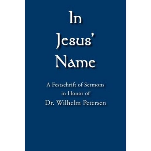 In Jesus'' Name: A Festschrift of Sermons in Honor of Dr. Wilhelm Petersen Paperback, Authorhouse