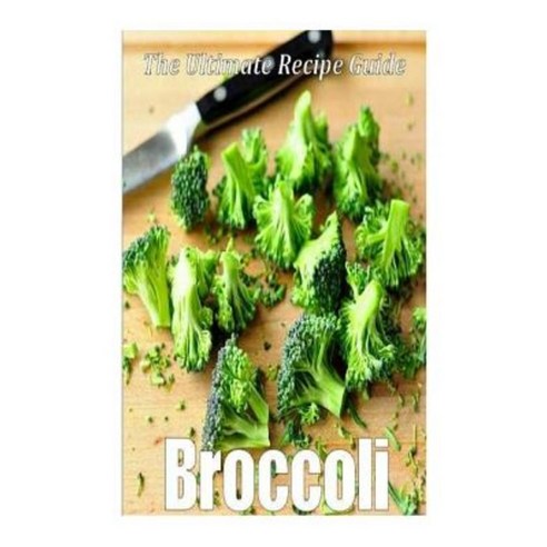 Broccoli: The Ultimate Recipe Guide: Over 30 Delicious & Healthy Recipes Paperback, Createspace